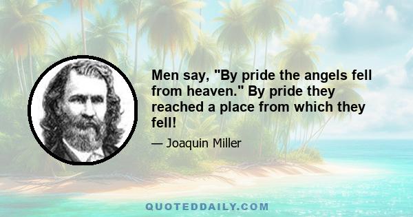 Men say, By pride the angels fell from heaven. By pride they reached a place from which they fell!