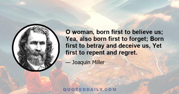 O woman, born first to believe us; Yea, also born first to forget; Born first to betray and deceive us, Yet first to repent and regret.