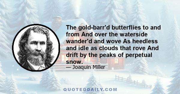 The gold-barr'd butterflies to and from And over the waterside wander'd and wove As heedless and idle as clouds that rove And drift by the peaks of perpetual snow.