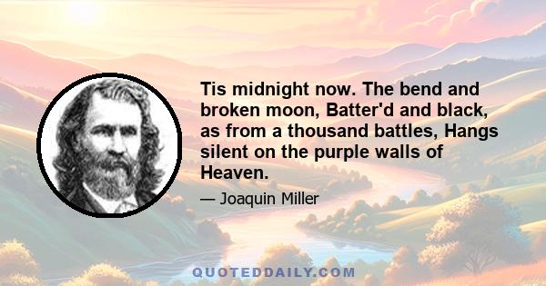 Tis midnight now. The bend and broken moon, Batter'd and black, as from a thousand battles, Hangs silent on the purple walls of Heaven.