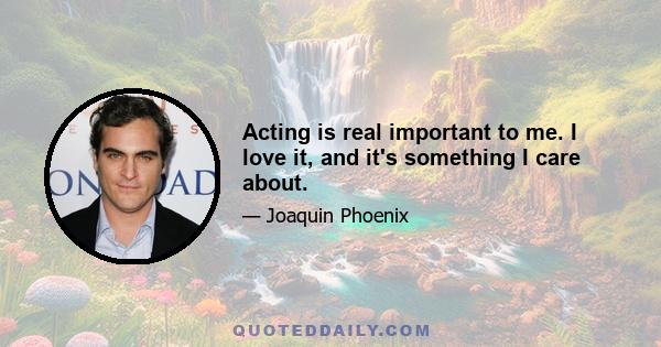 Acting is real important to me. I love it, and it's something I care about.