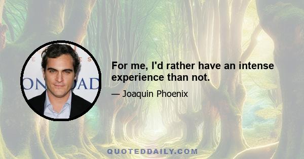 For me, I'd rather have an intense experience than not.