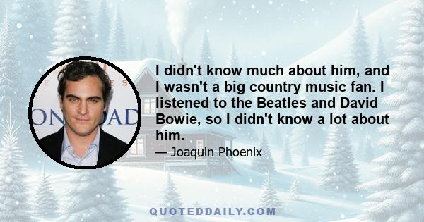 I didn't know much about him, and I wasn't a big country music fan. I listened to the Beatles and David Bowie, so I didn't know a lot about him.