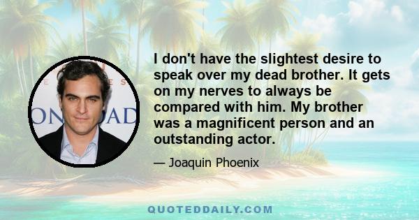 I don't have the slightest desire to speak over my dead brother. It gets on my nerves to always be compared with him. My brother was a magnificent person and an outstanding actor.