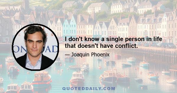 I don't know a single person in life that doesn't have conflict.