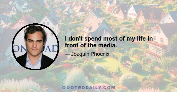 I don't spend most of my life in front of the media.