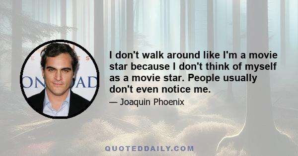 I don't walk around like I'm a movie star because I don't think of myself as a movie star. People usually don't even notice me.