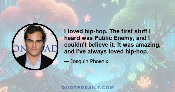 I loved hip-hop. The first stuff I heard was Public Enemy, and I couldn't believe it. It was amazing, and I've always loved hip-hop.