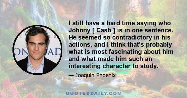 I still have a hard time saying who Johnny [ Cash ] is in one sentence. He seemed so contradictory in his actions, and I think that's probably what is most fascinating about him and what made him such an interesting