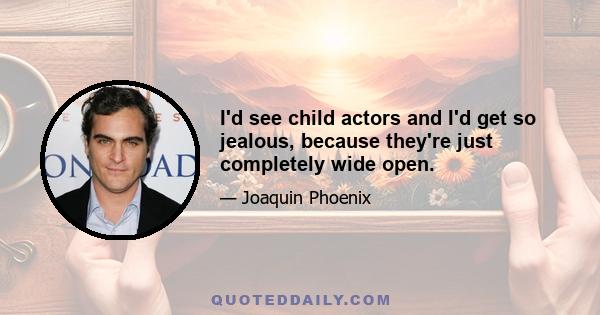 I'd see child actors and I'd get so jealous, because they're just completely wide open.