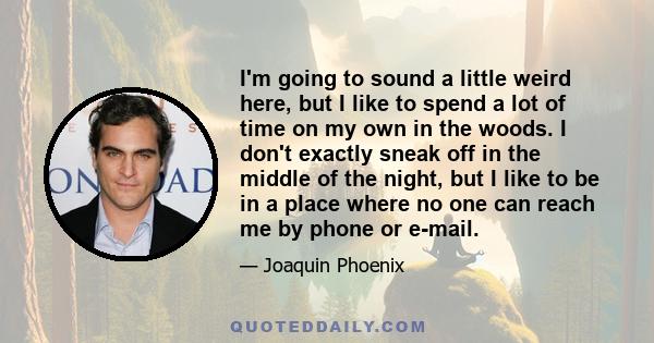 I'm going to sound a little weird here, but I like to spend a lot of time on my own in the woods. I don't exactly sneak off in the middle of the night, but I like to be in a place where no one can reach me by phone or