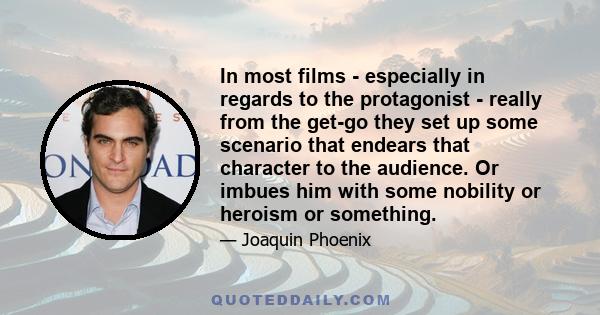 In most films - especially in regards to the protagonist - really from the get-go they set up some scenario that endears that character to the audience. Or imbues him with some nobility or heroism or something.