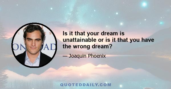 Is it that your dream is unattainable or is it that you have the wrong dream?