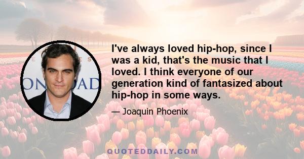 I've always loved hip-hop, since I was a kid, that's the music that I loved. I think everyone of our generation kind of fantasized about hip-hop in some ways.