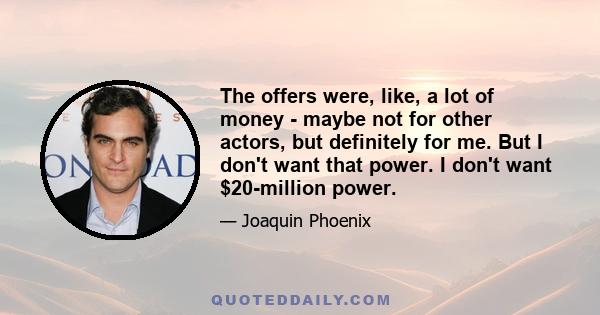 The offers were, like, a lot of money - maybe not for other actors, but definitely for me. But I don't want that power. I don't want $20-million power.