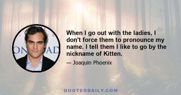 When I go out with the ladies, I don't force them to pronounce my name. I tell them I like to go by the nickname of Kitten.