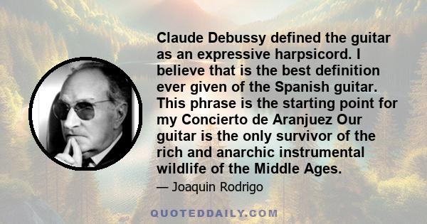 Claude Debussy defined the guitar as an expressive harpsicord. I believe that is the best definition ever given of the Spanish guitar. This phrase is the starting point for my Concierto de Aranjuez Our guitar is the