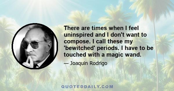 There are times when I feel uninspired and I don't want to compose. I call these my 'bewitched' periods. I have to be touched with a magic wand.