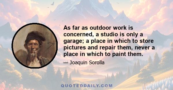 As far as outdoor work is concerned, a studio is only a garage; a place in which to store pictures and repair them, never a place in which to paint them.