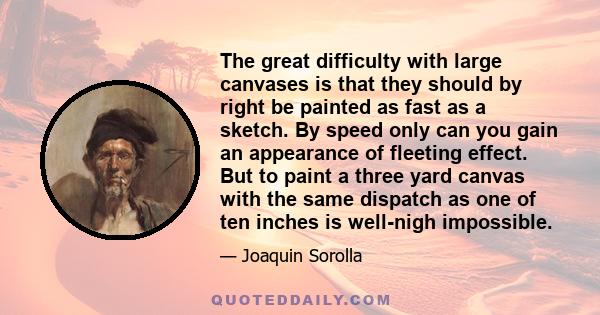 The great difficulty with large canvases is that they should by right be painted as fast as a sketch. By speed only can you gain an appearance of fleeting effect. But to paint a three yard canvas with the same dispatch