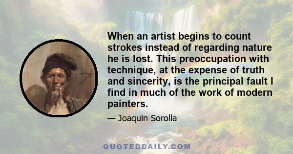 When an artist begins to count strokes instead of regarding nature he is lost. This preoccupation with technique, at the expense of truth and sincerity, is the principal fault I find in much of the work of modern