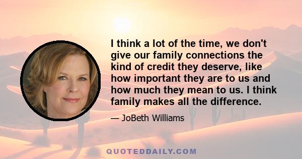 I think a lot of the time, we don't give our family connections the kind of credit they deserve, like how important they are to us and how much they mean to us. I think family makes all the difference.