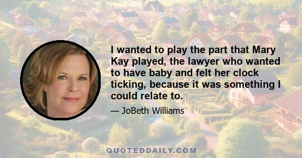 I wanted to play the part that Mary Kay played, the lawyer who wanted to have baby and felt her clock ticking, because it was something I could relate to.