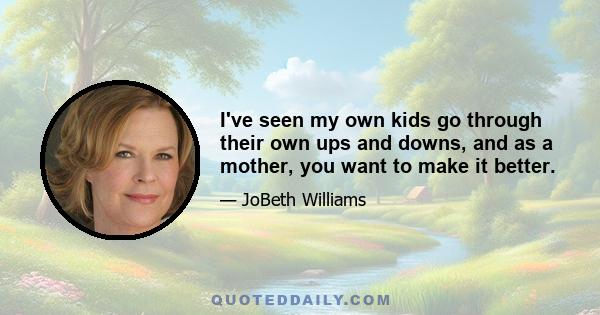 I've seen my own kids go through their own ups and downs, and as a mother, you want to make it better.