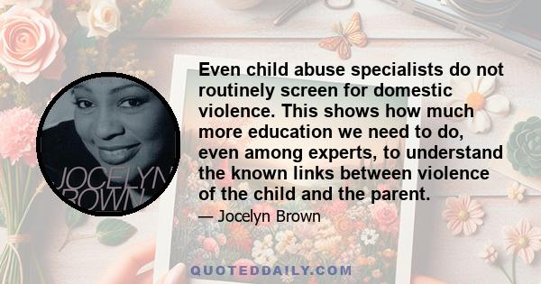 Even child abuse specialists do not routinely screen for domestic violence. This shows how much more education we need to do, even among experts, to understand the known links between violence of the child and the