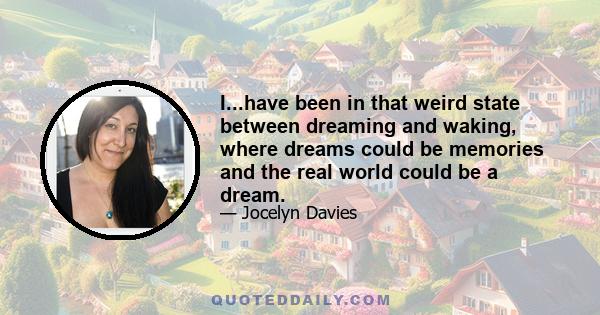 I...have been in that weird state between dreaming and waking, where dreams could be memories and the real world could be a dream.