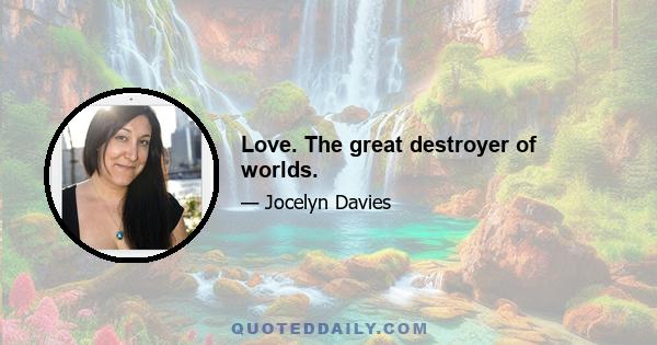 Love. The great destroyer of worlds.