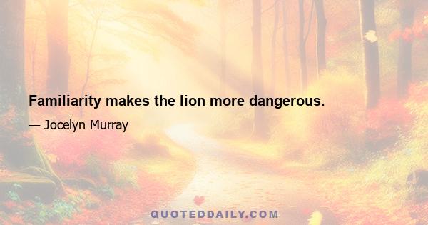 Familiarity makes the lion more dangerous.