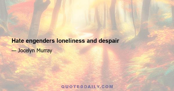 Hate engenders loneliness and despair