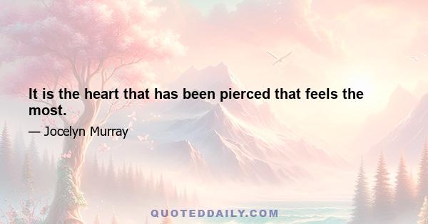 It is the heart that has been pierced that feels the most.