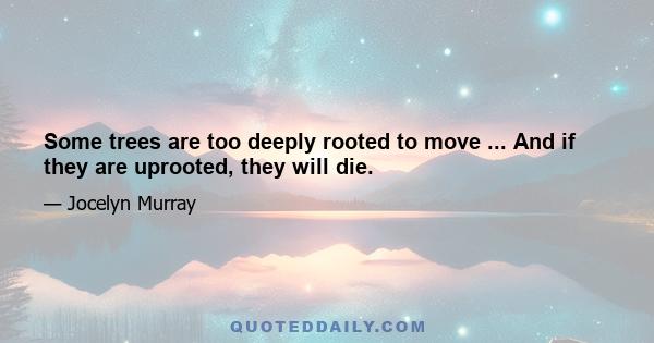 Some trees are too deeply rooted to move ... And if they are uprooted, they will die.