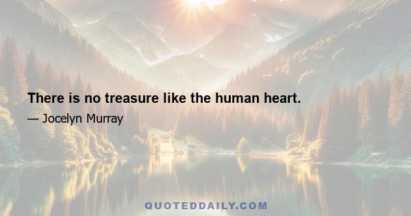 There is no treasure like the human heart.