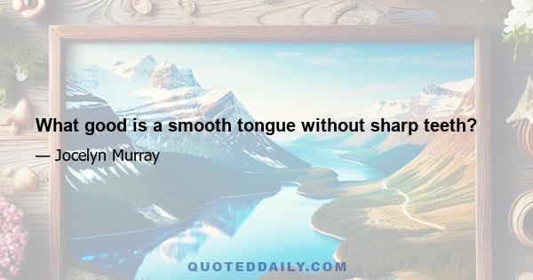 What good is a smooth tongue without sharp teeth?