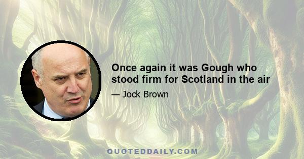 Once again it was Gough who stood firm for Scotland in the air