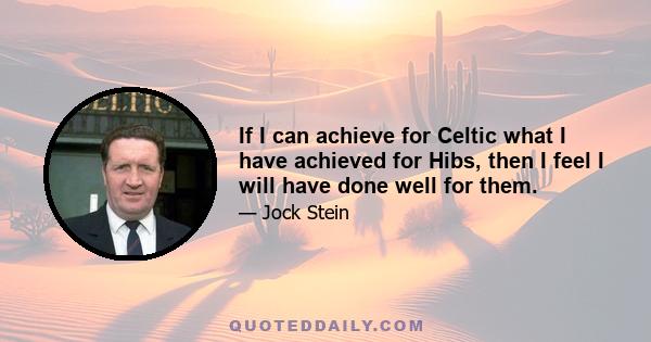 If I can achieve for Celtic what I have achieved for Hibs, then I feel I will have done well for them.