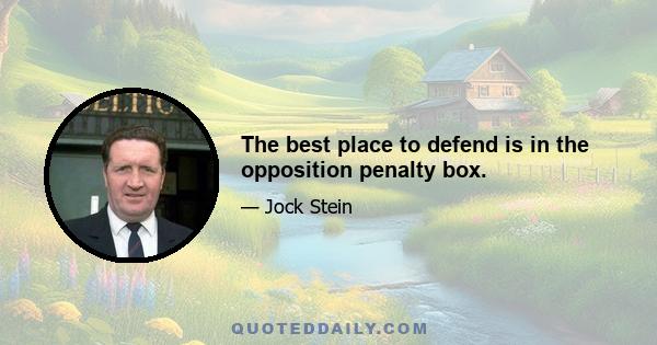 The best place to defend is in the opposition penalty box.