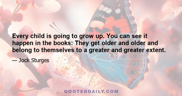 Every child is going to grow up. You can see it happen in the books: They get older and older and belong to themselves to a greater and greater extent.