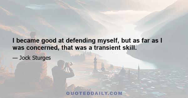 I became good at defending myself, but as far as I was concerned, that was a transient skill.