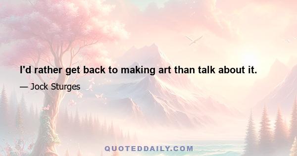 I'd rather get back to making art than talk about it.