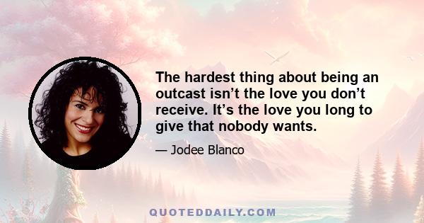 The hardest thing about being an outcast isn’t the love you don’t receive. It’s the love you long to give that nobody wants.