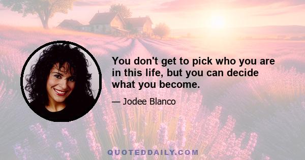 You don't get to pick who you are in this life, but you can decide what you become.