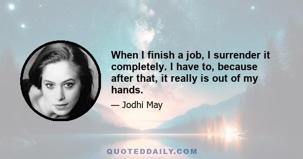 When I finish a job, I surrender it completely. I have to, because after that, it really is out of my hands.