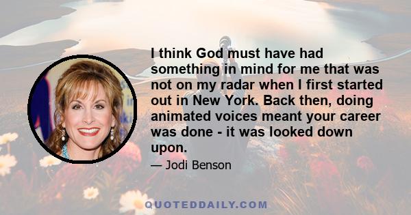 I think God must have had something in mind for me that was not on my radar when I first started out in New York. Back then, doing animated voices meant your career was done - it was looked down upon.