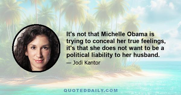 It's not that Michelle Obama is trying to conceal her true feelings, it's that she does not want to be a political liability to her husband.