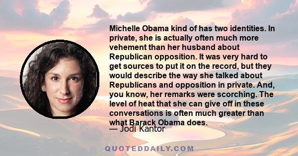 Michelle Obama kind of has two identities. In private, she is actually often much more vehement than her husband about Republican opposition. It was very hard to get sources to put it on the record, but they would