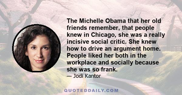 The Michelle Obama that her old friends remember, that people knew in Chicago, she was a really incisive social critic. She knew how to drive an argument home. People liked her both in the workplace and socially because 